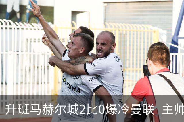 升班马赫尔城2比0爆冷曼联 主帅回击看衰：别再低估我们